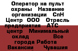 Оператор на пульт охраны › Название организации ­ СпН Центр, ООО › Отрасль предприятия ­ АТС, call-центр › Минимальный оклад ­ 18 000 - Все города Работа » Вакансии   . Чувашия респ.,Алатырь г.